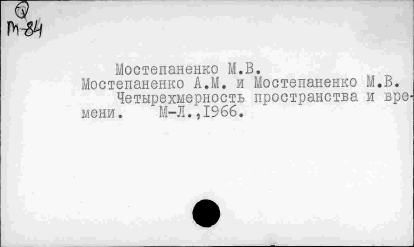 ﻿Мостепаненко М.В.
Мостепаненко А.М. и Мостепаненко М.В.
Четырехмерность пространства и вре мени. М-Л.,1966.